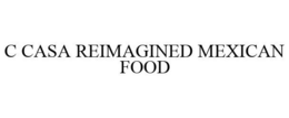 C CASA REIMAGINED MEXICAN FOOD trademark