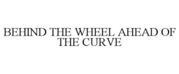BEHIND THE WHEEL AHEAD OF THE CURVE trademark