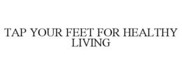 TAP YOUR FEET FOR HEALTHY LIVING trademark