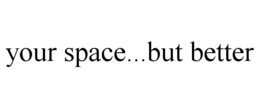YOUR SPACE...BUT BETTER trademark