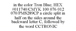 IN THE COLOR TRON BLUE; HEX #011740/CMYK 100 076 012 070/PMS289CP A CIRCLE SPLIT IN HALF ON THE SIDES AROUND THE BACKWARD LETTER C, FOLLOWED BY THE WORD CCTRONIC trademark