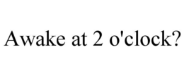 AWAKE AT 2 O'CLOCK? trademark