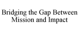 BRIDGING THE GAP BETWEEN MISSION AND IMPACT trademark