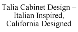 TALIA CABINET DESIGN - ITALIAN INSPIRED, CALIFORNIA DESIGNED trademark