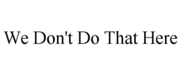 WE DON'T DO THAT HERE trademark
