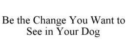 BE THE CHANGE YOU WANT TO SEE IN YOUR DOG trademark