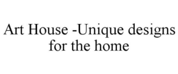 ART HOUSE -UNIQUE DESIGNS FOR THE HOME trademark