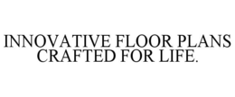 INNOVATIVE FLOOR PLANS CRAFTED FOR LIFE. trademark