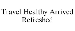 TRAVEL HEALTHY ARRIVED REFRESHED trademark