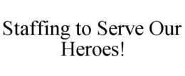 STAFFING TO SERVE OUR HEROES! trademark