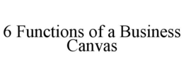 6 FUNCTIONS OF A BUSINESS CANVAS trademark