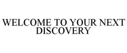 WELCOME TO YOUR NEXT DISCOVERY trademark