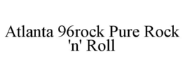 ATLANTA 96ROCK PURE ROCK 'N' ROLL trademark