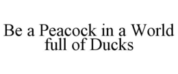 BE A PEACOCK IN A WORLD FULL OF DUCKS trademark