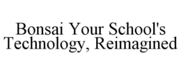 BONSAI YOUR SCHOOL'S TECHNOLOGY, REIMAGINED trademark