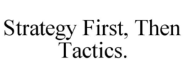 STRATEGY FIRST, THEN TACTICS. trademark