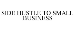 SIDE HUSTLE TO SMALL BUSINESS trademark