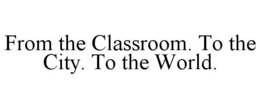 FROM THE CLASSROOM. TO THE CITY. TO THE WORLD. trademark