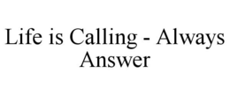 LIFE IS CALLING - ALWAYS ANSWER trademark
