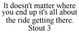 IT DOESN'T MATTER WHERE YOU END UP IT'SALL ABOUT THE RIDE GETTING THERE. STOUT 3 trademark