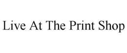 LIVE AT THE PRINT SHOP trademark