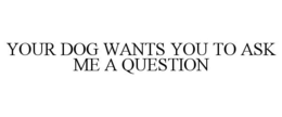 YOUR DOG WANTS YOU TO ASK ME A QUESTION trademark