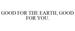 GOOD FOR THE EARTH, GOOD FOR YOU. trademark