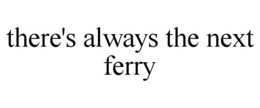 THERE'S ALWAYS THE NEXT FERRY trademark