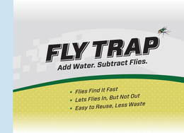 FLY TRAP ADD WATER. SUBTRACT FLIES.  · FLIES FIND IT FAST · LETS FLIES IN, BUT NOT OUT · EASY TO REUSE, LESS WASTE trademark