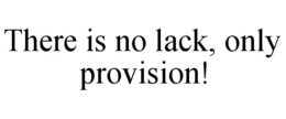 THERE IS NO LACK, ONLY PROVISION! trademark