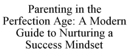 PARENTING IN THE PERFECTION AGE: A MODERN GUIDE TO NURTURING A SUCCESS MINDSET trademark