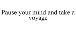 PAUSE YOUR MIND AND TAKE A VOYAGE trademark