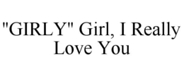 "GIRLY" GIRL, I REALLY LOVE YOU trademark