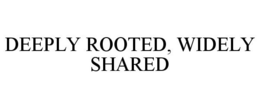 DEEPLY ROOTED, WIDELY SHARED trademark
