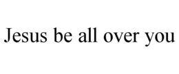 JESUS BE ALL OVER YOU trademark