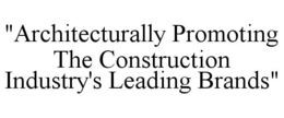 "ARCHITECTURALLY PROMOTING THE CONSTRUCTION INDUSTRY'S LEADING BRANDS" trademark