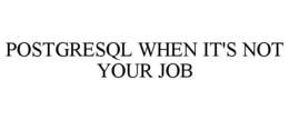 POSTGRESQL WHEN IT'S NOT YOUR JOB trademark
