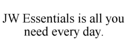 JW ESSENTIALS IS ALL YOU NEED EVERY DAY. trademark