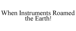 WHEN INSTRUMENTS ROAMED THE EARTH! trademark