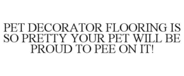 PET DECORATOR FLOORING IS SO PRETTY YOUR PET WILL BE PROUD TO PEE ON IT! trademark