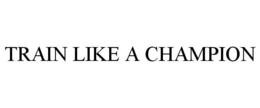 TRAIN LIKE A CHAMPION trademark
