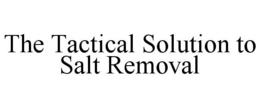 THE TACTICAL SOLUTION TO SALT REMOVAL trademark