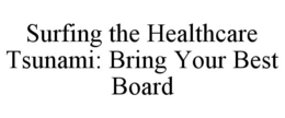 SURFING THE HEALTHCARE TSUNAMI: BRING YOUR BEST BOARD trademark