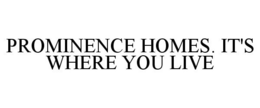 PROMINENCE HOMES. IT'S WHERE YOU LIVE trademark
