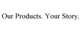 OUR PRODUCTS. YOUR STORY. trademark