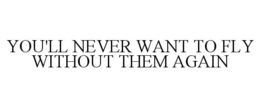 YOU'LL NEVER WANT TO FLY WITHOUT THEM AGAIN trademark