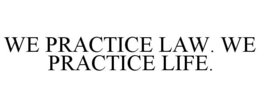 WE PRACTICE LAW. WE PRACTICE LIFE. trademark