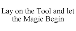 LAY ON THE TOOL AND LET THE MAGIC BEGIN trademark