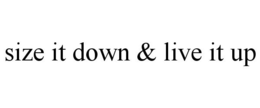 SIZE IT DOWN & LIVE IT UP trademark