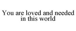 YOU ARE LOVED AND NEEDED IN THIS WORLD trademark